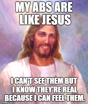Smiling Jesus Meme | MY ABS ARE LIKE JESUS; I CAN'T SEE THEM BUT I KNOW THEY'RE REAL BECAUSE I CAN FEEL THEM. | image tagged in memes,smiling jesus | made w/ Imgflip meme maker
