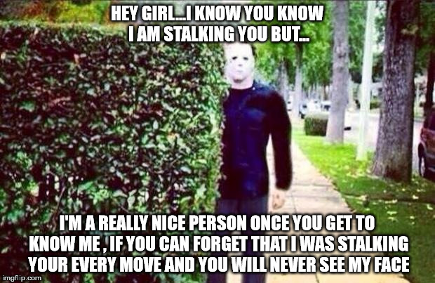 Stalker Steve  | HEY GIRL...I KNOW YOU KNOW I AM STALKING YOU BUT... I'M A REALLY NICE PERSON ONCE YOU GET TO KNOW ME , IF YOU CAN FORGET THAT I WAS STALKING YOUR EVERY MOVE AND YOU WILL NEVER SEE MY FACE | image tagged in stalker steve | made w/ Imgflip meme maker
