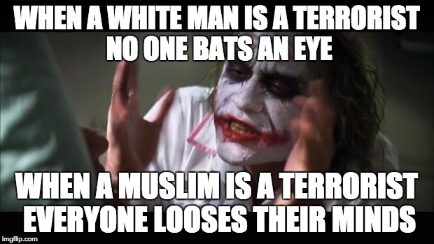 Terrorists | WHEN A WHITE MAN IS A TERRORIST NO ONE BATS AN EYE; WHEN A MUSLIM IS A TERRORIST EVERYONE LOOSES THEIR MINDS | image tagged in memes,and everybody loses their minds | made w/ Imgflip meme maker