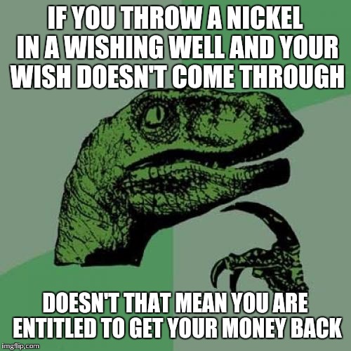 Philosoraptor | IF YOU THROW A NICKEL IN A WISHING WELL AND YOUR WISH DOESN'T COME THROUGH; DOESN'T THAT MEAN YOU ARE ENTITLED TO GET YOUR MONEY BACK | image tagged in memes,philosoraptor | made w/ Imgflip meme maker