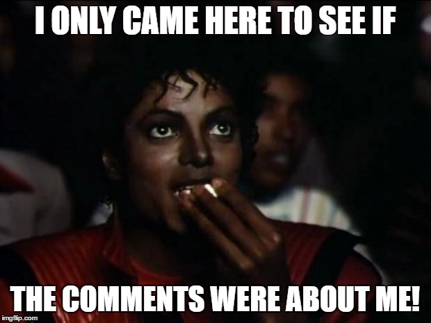 Michael Jackson Popcorn Meme | I ONLY CAME HERE TO SEE IF; THE COMMENTS WERE ABOUT ME! | image tagged in memes,michael jackson popcorn | made w/ Imgflip meme maker