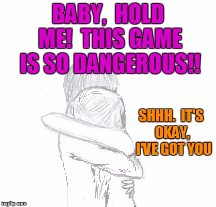 BABY,  HOLD ME!  THIS GAME IS SO DANGEROUS!! SHHH.  IT'S OKAY,  I'VE GOT YOU | image tagged in hold | made w/ Imgflip meme maker
