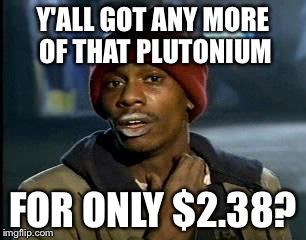 Y'all Got Any More Of That Meme | Y'ALL GOT ANY MORE OF THAT PLUTONIUM FOR ONLY $2.38? | image tagged in memes,yall got any more of | made w/ Imgflip meme maker