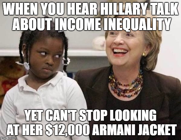 Hillary Clinton  | WHEN YOU HEAR HILLARY TALK ABOUT INCOME INEQUALITY; YET CAN'T STOP LOOKING AT HER $12,000 ARMANI JACKET | image tagged in hillary clinton | made w/ Imgflip meme maker