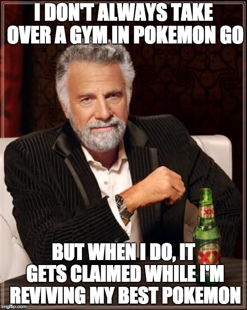 Don't Use Your Strongest to Conquer Gyms | I DON'T ALWAYS TAKE OVER A GYM IN POKEMON GO; BUT WHEN I DO, IT GETS CLAIMED WHILE I'M REVIVING MY BEST POKEMON | image tagged in memes,the most interesting man in the world,pokemon go,gym,team valor,team mystic | made w/ Imgflip meme maker