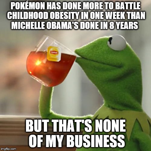 But That's None Of My Business | POKÉMON HAS DONE MORE TO BATTLE CHILDHOOD OBESITY IN ONE WEEK THAN MICHELLE OBAMA'S DONE IN 8 YEARS; BUT THAT'S NONE OF MY BUSINESS | image tagged in memes,but thats none of my business,kermit the frog | made w/ Imgflip meme maker