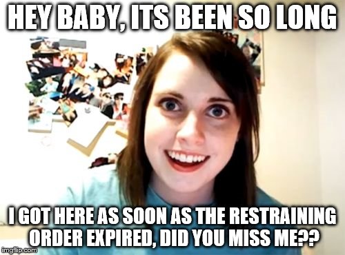 Overly Attached Girlfriend Meme | HEY BABY, ITS BEEN SO LONG; I GOT HERE AS SOON AS THE RESTRAINING ORDER EXPIRED, DID YOU MISS ME?? | image tagged in memes,overly attached girlfriend | made w/ Imgflip meme maker