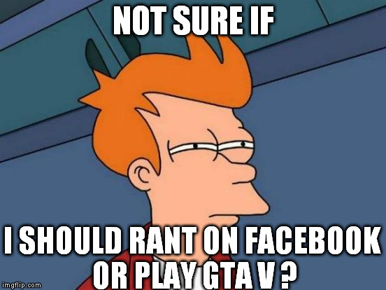 Futurama Fry Meme | NOT SURE IF; I SHOULD RANT ON FACEBOOK OR PLAY GTA V ? | image tagged in memes,futurama fry | made w/ Imgflip meme maker