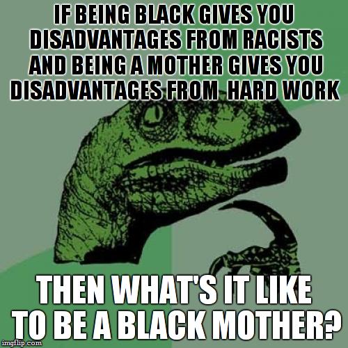 The white letters in this meme  are bigger than the black ones... Wait, that's racist! | IF BEING BLACK GIVES YOU DISADVANTAGES FROM RACISTS AND BEING A MOTHER GIVES YOU DISADVANTAGES FROM  HARD WORK; THEN WHAT'S IT LIKE TO BE A BLACK MOTHER? | image tagged in memes,philosoraptor,funny,racist,women | made w/ Imgflip meme maker