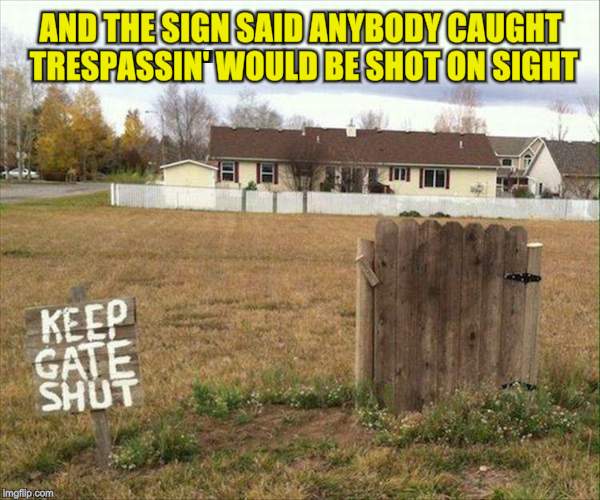 AND THE SIGN SAID ANYBODY CAUGHT TRESPASSIN' WOULD BE SHOT ON SIGHT | image tagged in opens gate | made w/ Imgflip meme maker
