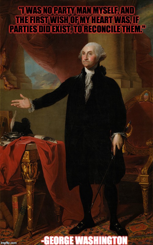 "I WAS NO PARTY MAN MYSELF, AND THE FIRST WISH OF MY HEART WAS, IF PARTIES DID EXIST, TO RECONCILE THEM."; -GEORGE WASHINGTON | image tagged in george washington,politics,political meme,founding fathers | made w/ Imgflip meme maker