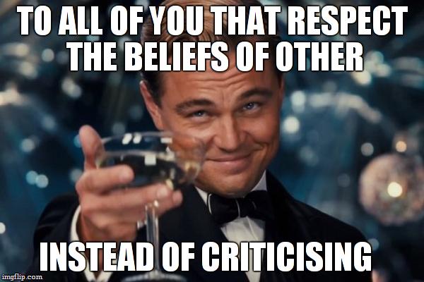 there's no problem thinking that you're religion is the best. There is one when you say it out loud | TO ALL OF YOU THAT RESPECT THE BELIEFS OF OTHER; INSTEAD OF CRITICISING | image tagged in memes,leonardo dicaprio cheers,respect | made w/ Imgflip meme maker