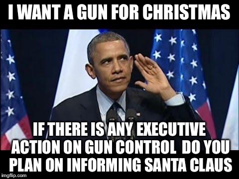 Sleigh Bells Ring Obama Still No Listen  | I WANT A GUN FOR CHRISTMAS; IF THERE IS ANY EXECUTIVE ACTION ON GUN CONTROL  DO YOU PLAN ON INFORMING SANTA CLAUS | image tagged in memes,obama no listen,gun control,obama,christmas,santa claus | made w/ Imgflip meme maker