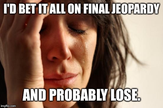 First World Problems Meme | I'D BET IT ALL ON FINAL JEOPARDY AND PROBABLY LOSE. | image tagged in memes,first world problems | made w/ Imgflip meme maker