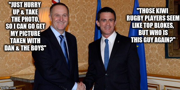 "THOSE KIWI RUGBY PLAYERS SEEM LIKE TOP BLOKES, BUT WHO IS THIS GUY AGAIN?"; "JUST HURRY UP & TAKE THE PHOTO, SO I CAN GO GET MY PICTURE TAKEN WITH DAN & THE BOYS" | image tagged in john key  manuel valls | made w/ Imgflip meme maker