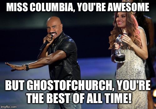 Steve Harvey interrupts | MISS COLUMBIA, YOU'RE AWESOME BUT GHOSTOFCHURCH, YOU'RE THE BEST OF ALL TIME! | image tagged in steve harvey interrupts | made w/ Imgflip meme maker