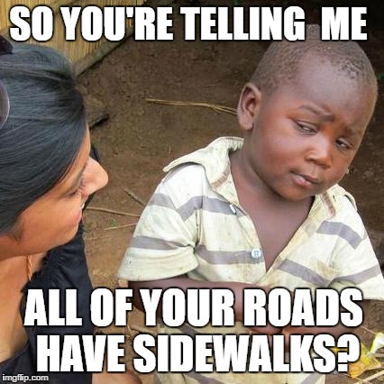 Third World Skeptical Kid Meme | SO YOU'RE TELLING  ME; ALL OF YOUR ROADS HAVE SIDEWALKS? | image tagged in memes,third world skeptical kid | made w/ Imgflip meme maker