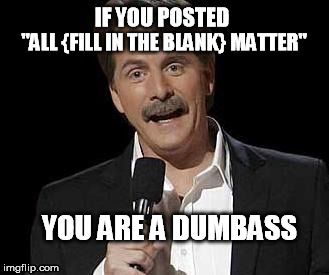 Think before you post, dumbass. | IF YOU POSTED; "ALL {FILL IN THE BLANK} MATTER"; YOU ARE A DUMBASS | image tagged in lives,matter,dumbass | made w/ Imgflip meme maker