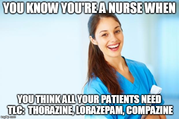 laughing nurse | YOU KNOW YOU'RE A NURSE WHEN; YOU THINK ALL YOUR PATIENTS NEED TLC:  THORAZINE, LORAZEPAM, COMPAZINE | image tagged in laughing nurse | made w/ Imgflip meme maker