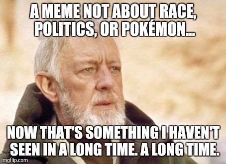 Obi Wan Kenobi | A MEME NOT ABOUT RACE, POLITICS, OR POKÉMON... NOW THAT'S SOMETHING I HAVEN'T SEEN IN A LONG TIME. A LONG TIME. | image tagged in memes,obi wan kenobi | made w/ Imgflip meme maker