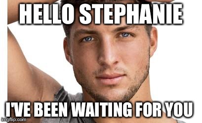 Tim Tebow | HELLO STEPHANIE; I'VE BEEN WAITING FOR YOU | image tagged in tim tebow | made w/ Imgflip meme maker