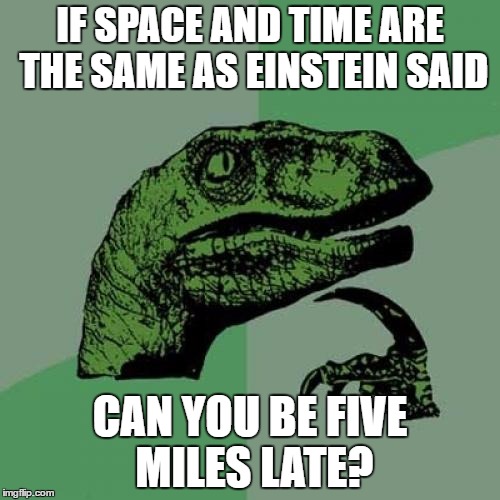 Einstein | IF SPACE AND TIME ARE THE SAME AS EINSTEIN SAID; CAN YOU BE FIVE MILES LATE? | image tagged in memes,philosoraptor | made w/ Imgflip meme maker