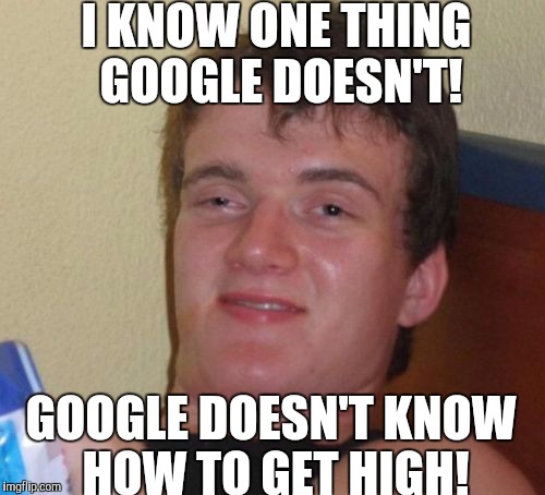 Google will be obsolete by 2017! | I KNOW ONE THING GOOGLE DOESN'T! GOOGLE DOESN'T KNOW HOW TO GET HIGH! | image tagged in memes,10 guy | made w/ Imgflip meme maker