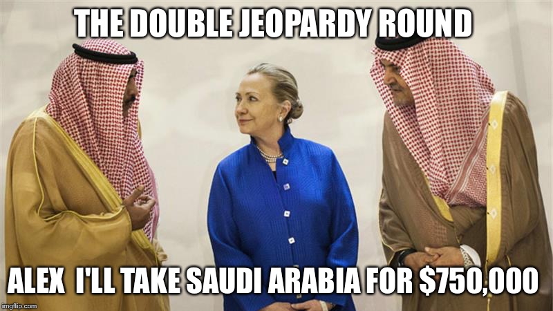 FBI Clearance For A Thousand Please  | THE DOUBLE JEOPARDY ROUND; ALEX  I'LL TAKE SAUDI ARABIA FOR $750,000 | image tagged in hillary clinton on the take,jeopardy,saudi arabia,hillary clinton,fbi | made w/ Imgflip meme maker