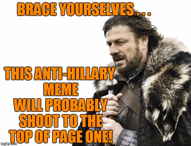 Brace Yourselves X is Coming Meme | BRACE YOURSELVES . . . THIS ANTI-HILLARY MEME WILL PROBABLY SHOOT TO THE TOP OF PAGE ONE! | image tagged in memes,brace yourselves x is coming | made w/ Imgflip meme maker