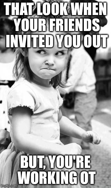 Angry Toddler | THAT LOOK WHEN YOUR FRIENDS INVITED YOU OUT; BUT, YOU'RE WORKING OT | image tagged in memes,angry toddler | made w/ Imgflip meme maker