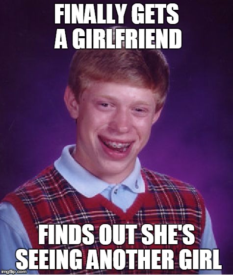 Bad Luck Brian | FINALLY GETS A GIRLFRIEND; FINDS OUT SHE'S SEEING ANOTHER GIRL | image tagged in memes,bad luck brian | made w/ Imgflip meme maker