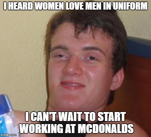 Men In Uniform | I HEARD WOMEN LOVE MEN IN UNIFORM; I CAN'T WAIT TO START WORKING AT MCDONALDS | image tagged in memes,10 guy | made w/ Imgflip meme maker