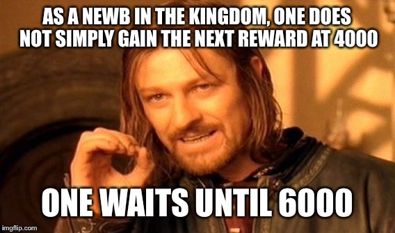 One Must Simply Wait | AS A NEWB IN THE KINGDOM, ONE DOES NOT SIMPLY GAIN THE NEXT REWARD AT 4000; ONE WAITS UNTIL 6000 | image tagged in memes,one does not simply,lotr,funny | made w/ Imgflip meme maker