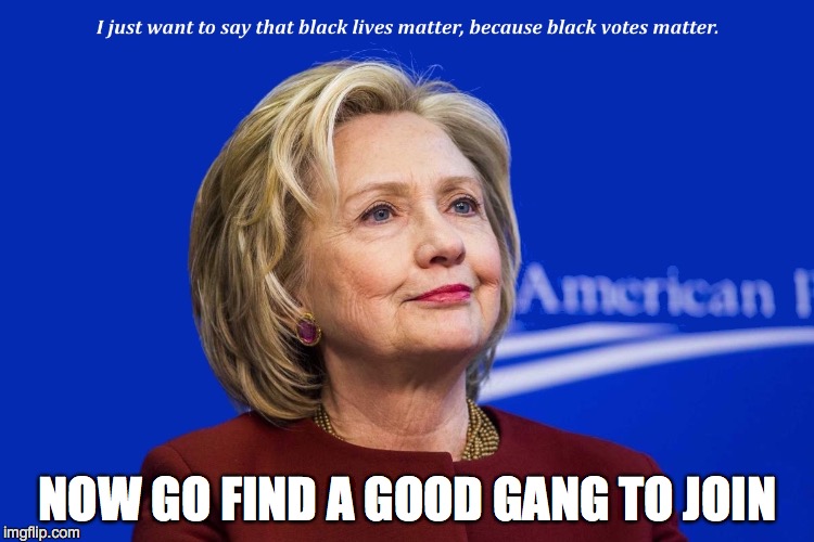 TRUTH | NOW GO FIND A GOOD GANG TO JOIN | image tagged in hillary clinton | made w/ Imgflip meme maker