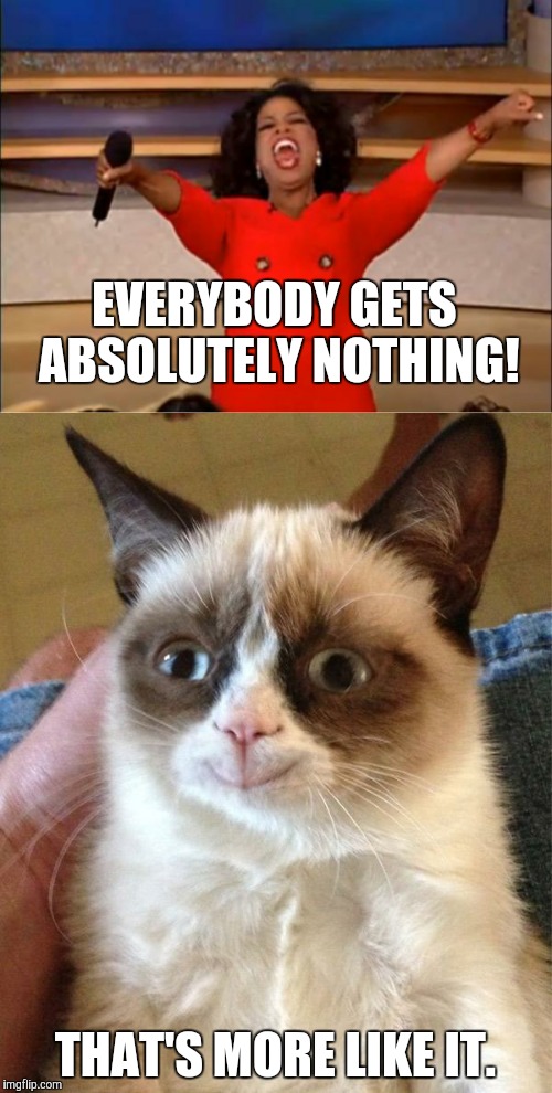 What Grumpy Cat Loves |  EVERYBODY GETS ABSOLUTELY NOTHING! THAT'S MORE LIKE IT. | image tagged in oprah you get a,grumpy cat,grumpy cat smile,memes,meme,funny | made w/ Imgflip meme maker