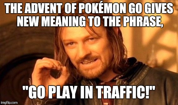 One Does Not Simply | THE ADVENT OF POKÉMON GO GIVES NEW MEANING TO THE PHRASE, "GO PLAY IN TRAFFIC!" | image tagged in memes,one does not simply | made w/ Imgflip meme maker