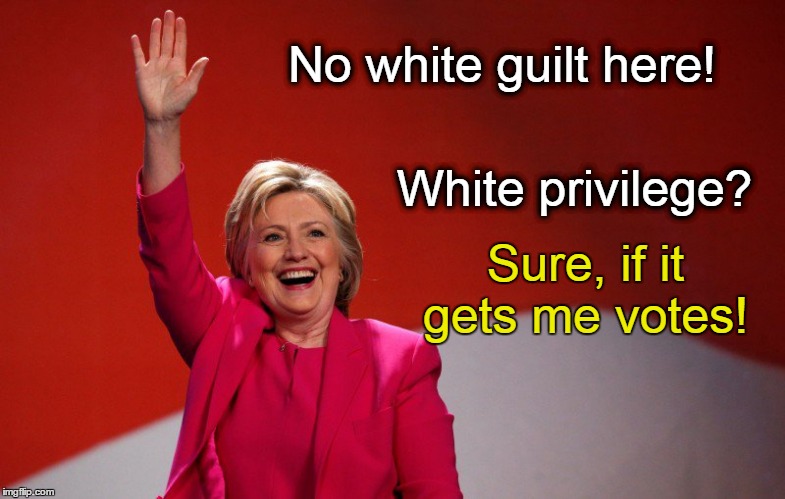 Hillary has no white guilt; white privilege if it gets her votes! |  No white guilt here! White privilege? Sure, if it gets me votes! | image tagged in hillary clinton,white guilt,white privilege | made w/ Imgflip meme maker