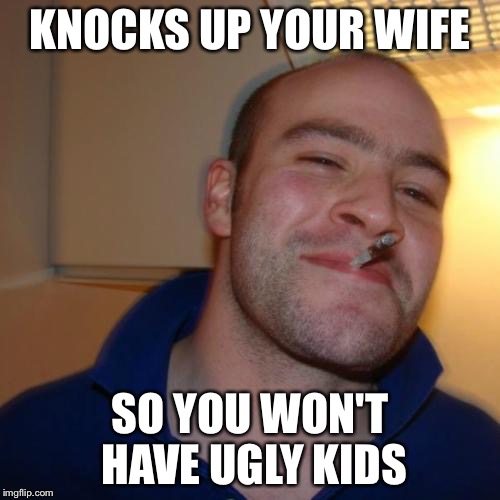 Good Guy Greg | KNOCKS UP YOUR WIFE; SO YOU WON'T HAVE UGLY KIDS | image tagged in memes,good guy greg | made w/ Imgflip meme maker