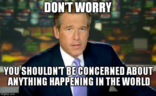 Brian Williams Was There Meme | DON'T WORRY; YOU SHOULDN'T BE CONCERNED ABOUT ANYTHING HAPPENING IN THE WORLD | image tagged in memes,brian williams was there,terrorism,religion of peace,refugees,europe | made w/ Imgflip meme maker