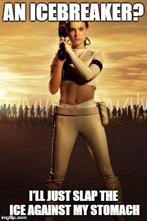 Padme's Abs |  AN ICEBREAKER? I'LL JUST SLAP THE ICE AGAINST MY STOMACH | image tagged in padme's abs | made w/ Imgflip meme maker