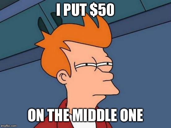 Futurama Fry Meme | I PUT $50 ON THE MIDDLE ONE | image tagged in memes,futurama fry | made w/ Imgflip meme maker