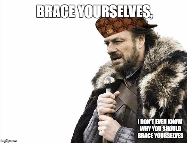 Brace Yourselves X is Coming | BRACE YOURSELVES, I DON'T EVEN KNOW WHY YOU SHOULD BRACE YOURSELVES | image tagged in memes,brace yourselves x is coming,scumbag | made w/ Imgflip meme maker