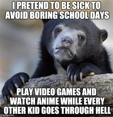 Confession Bear | I PRETEND TO BE SICK TO AVOID BORING SCHOOL DAYS; PLAY VIDEO GAMES AND WATCH ANIME WHILE EVERY OTHER KID GOES THROUGH HELL | image tagged in memes,confession bear,funny,meme,anime | made w/ Imgflip meme maker
