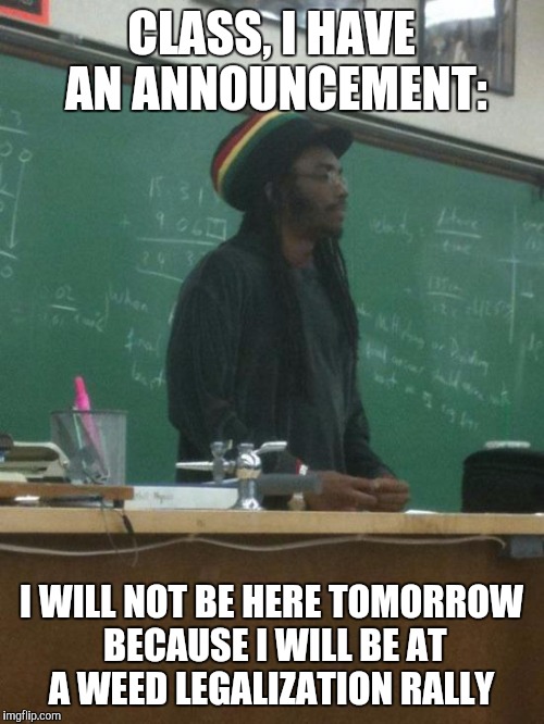 Rasta Science Teacher | CLASS, I HAVE AN ANNOUNCEMENT:; I WILL NOT BE HERE TOMORROW BECAUSE I WILL BE AT A WEED LEGALIZATION RALLY | image tagged in memes,rasta science teacher | made w/ Imgflip meme maker