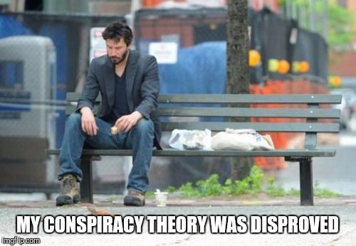 Sad Keanu Meme | MY CONSPIRACY THEORY WAS DISPROVED | image tagged in memes,sad keanu | made w/ Imgflip meme maker
