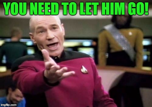 Picard Wtf Meme | YOU NEED TO LET HIM GO! | image tagged in memes,picard wtf | made w/ Imgflip meme maker