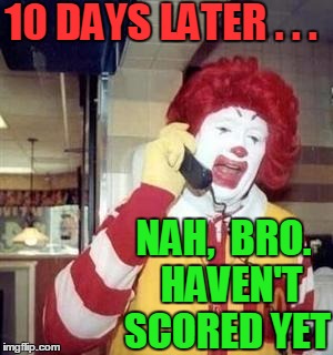 10 DAYS LATER . . . NAH,  BRO.  HAVEN'T SCORED YET | image tagged in ronald | made w/ Imgflip meme maker