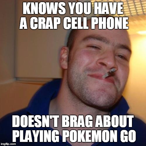 Good Guy Greg | KNOWS YOU HAVE A CRAP CELL PHONE; DOESN'T BRAG ABOUT PLAYING POKEMON GO | image tagged in memes,good guy greg | made w/ Imgflip meme maker