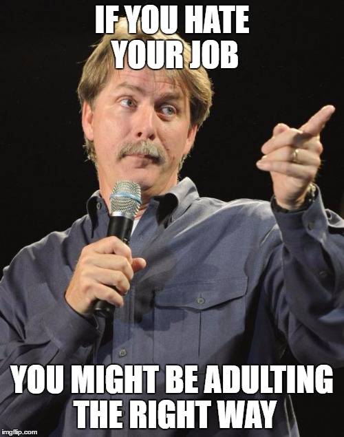 Jeff Foxworthy | IF YOU HATE YOUR JOB; YOU MIGHT BE ADULTING THE RIGHT WAY | image tagged in jeff foxworthy | made w/ Imgflip meme maker