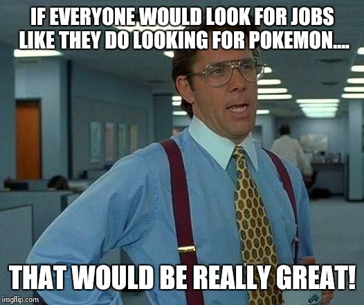 That Would Be Great Meme | IF EVERYONE WOULD LOOK FOR JOBS LIKE THEY DO LOOKING FOR POKEMON.... THAT WOULD BE REALLY GREAT! | image tagged in memes,that would be great | made w/ Imgflip meme maker